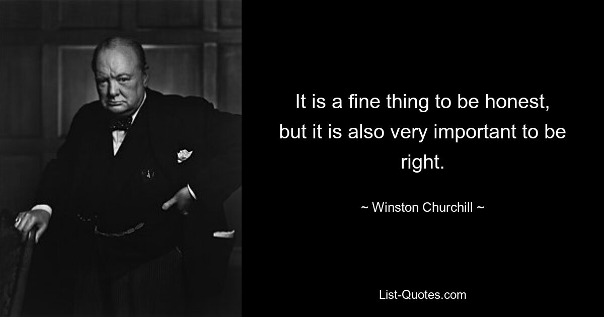 It is a fine thing to be honest, but it is also very important to be right. — © Winston Churchill