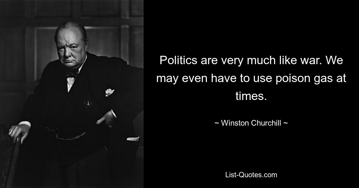 Politics are very much like war. We may even have to use poison gas at times. — © Winston Churchill