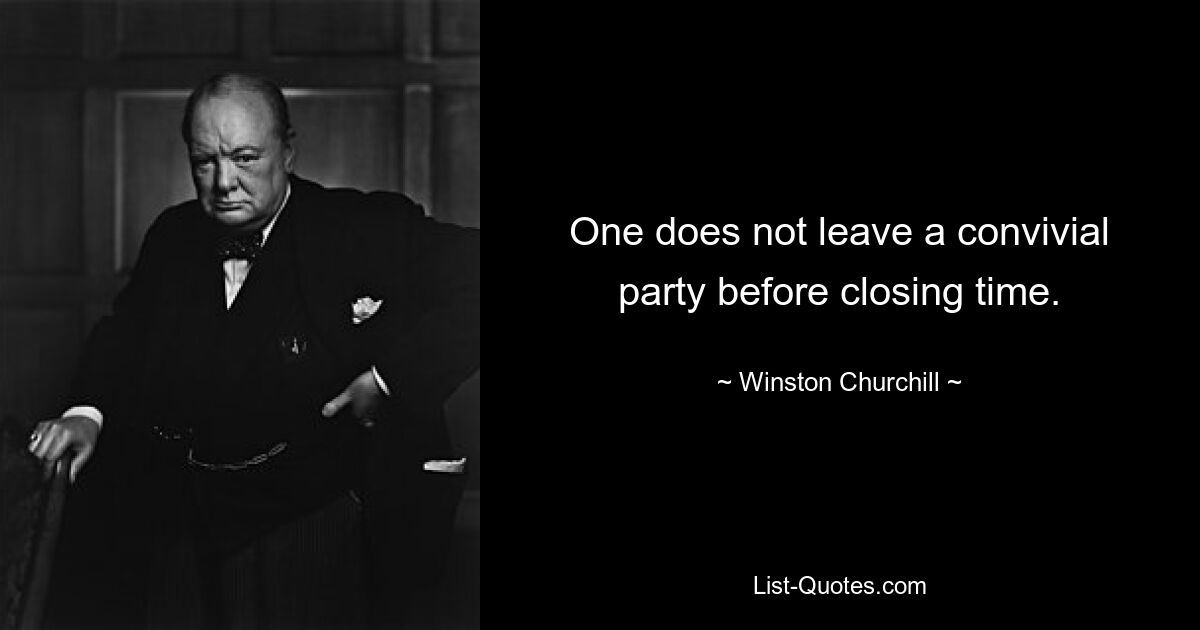 One does not leave a convivial party before closing time. — © Winston Churchill