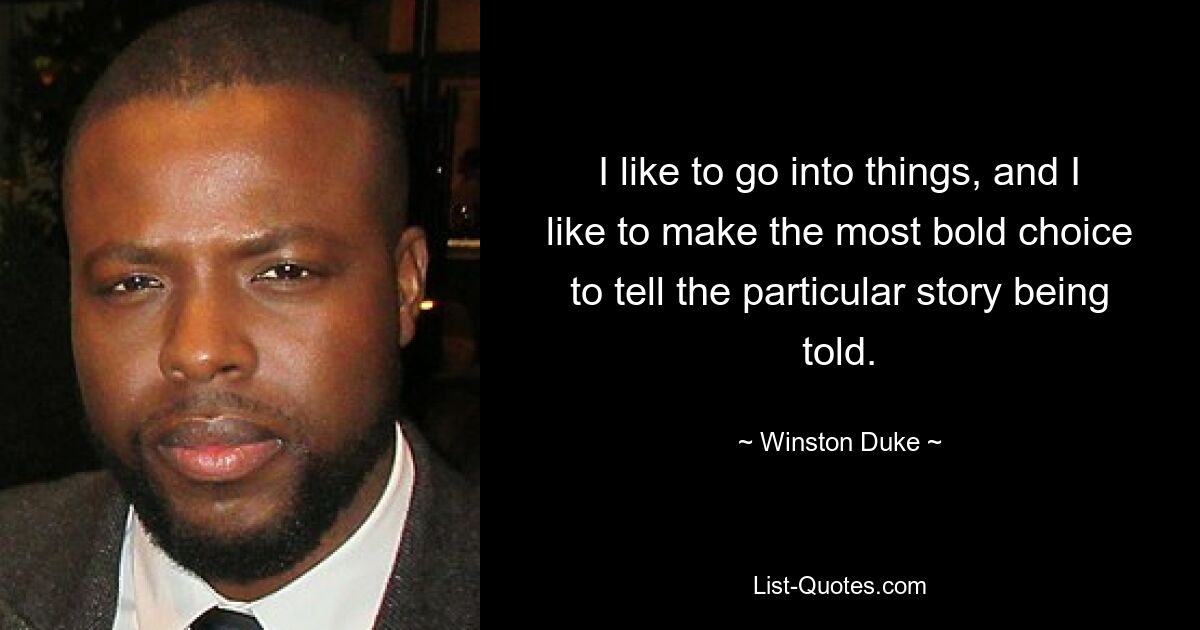 I like to go into things, and I like to make the most bold choice to tell the particular story being told. — © Winston Duke