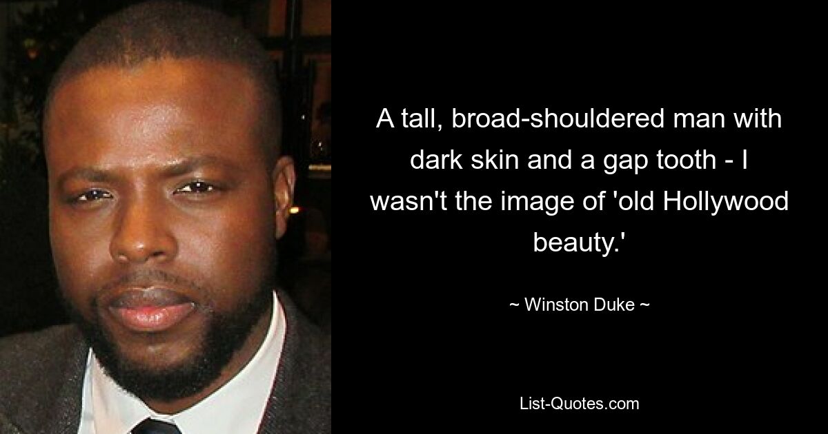 A tall, broad-shouldered man with dark skin and a gap tooth - I wasn't the image of 'old Hollywood beauty.' — © Winston Duke