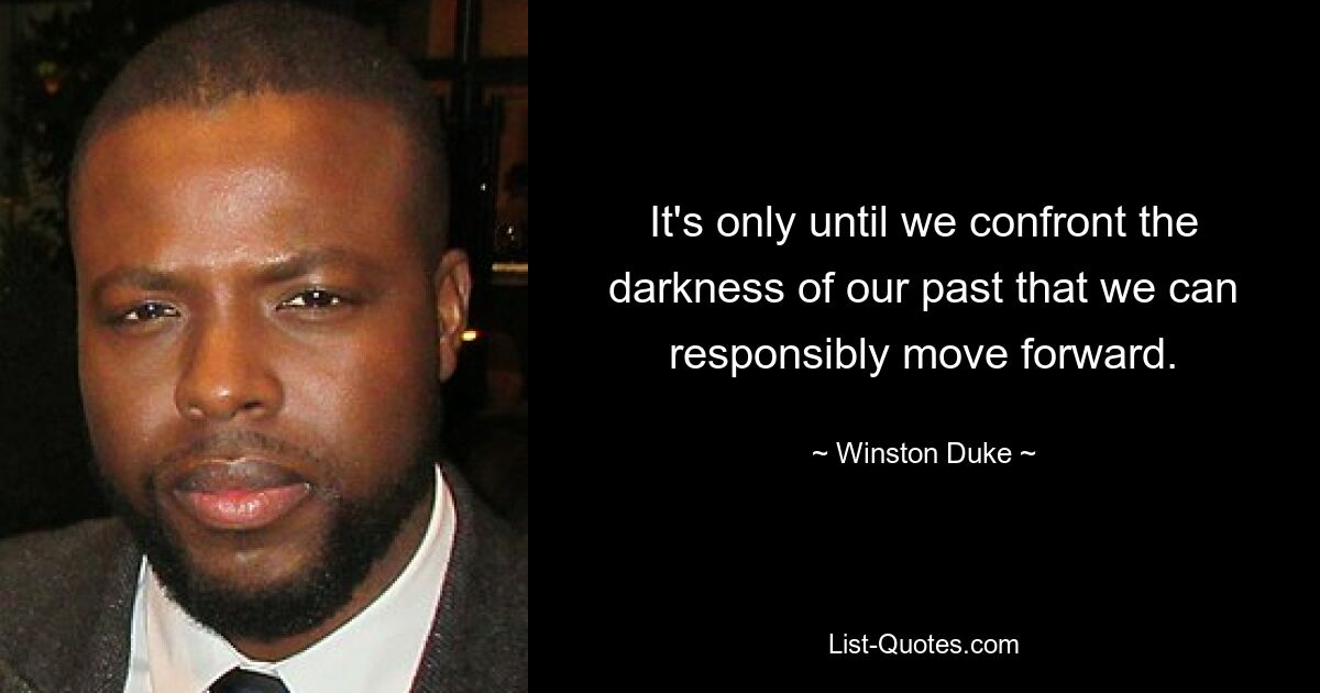 It's only until we confront the darkness of our past that we can responsibly move forward. — © Winston Duke