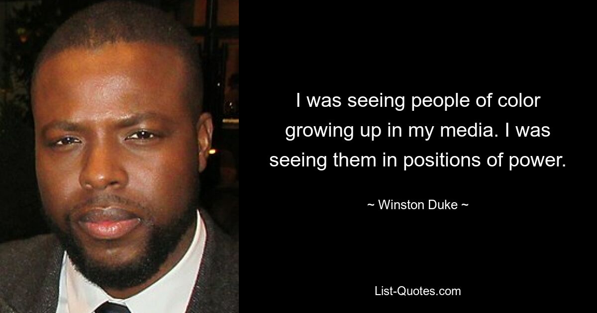 I was seeing people of color growing up in my media. I was seeing them in positions of power. — © Winston Duke