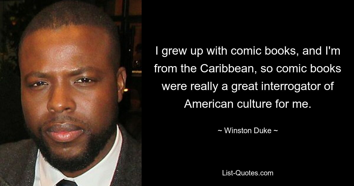 I grew up with comic books, and I'm from the Caribbean, so comic books were really a great interrogator of American culture for me. — © Winston Duke