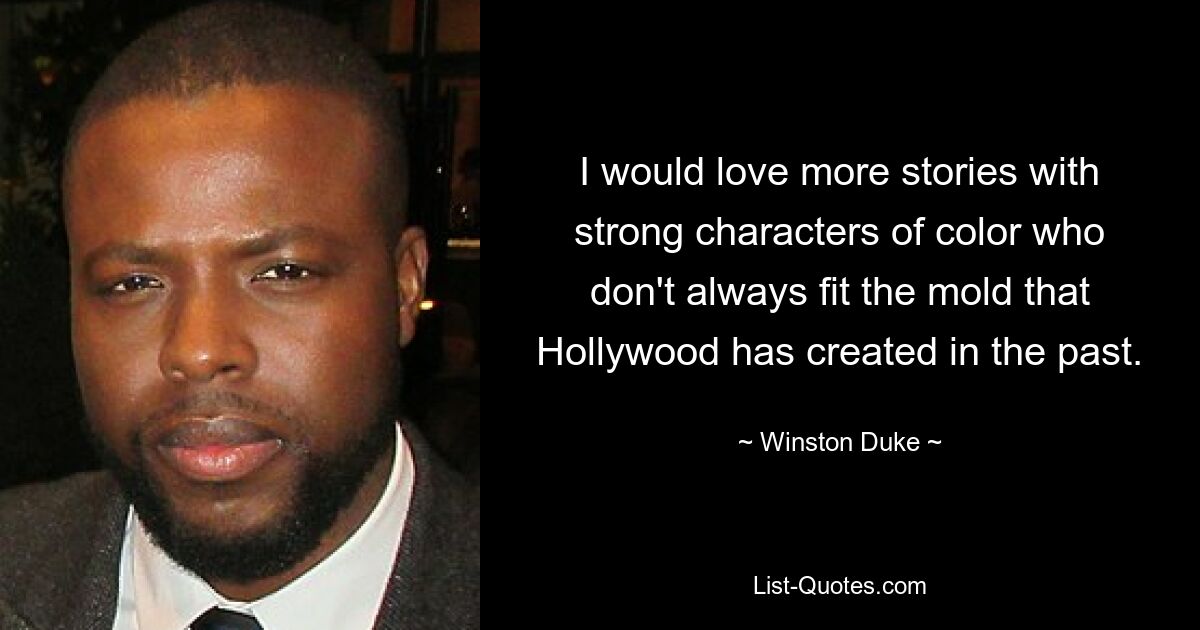 I would love more stories with strong characters of color who don't always fit the mold that Hollywood has created in the past. — © Winston Duke