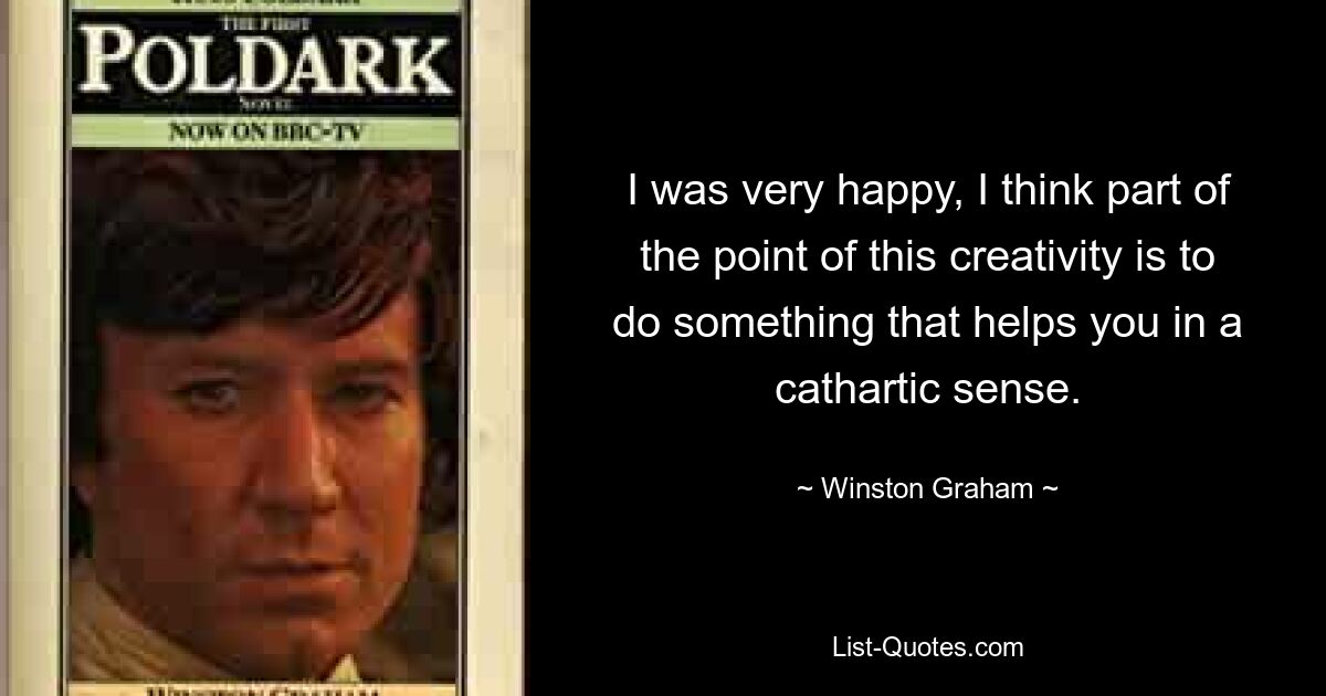 I was very happy, I think part of the point of this creativity is to do something that helps you in a cathartic sense. — © Winston Graham