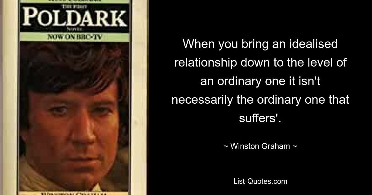 When you bring an idealised relationship down to the level of an ordinary one it isn't necessarily the ordinary one that suffers'. — © Winston Graham