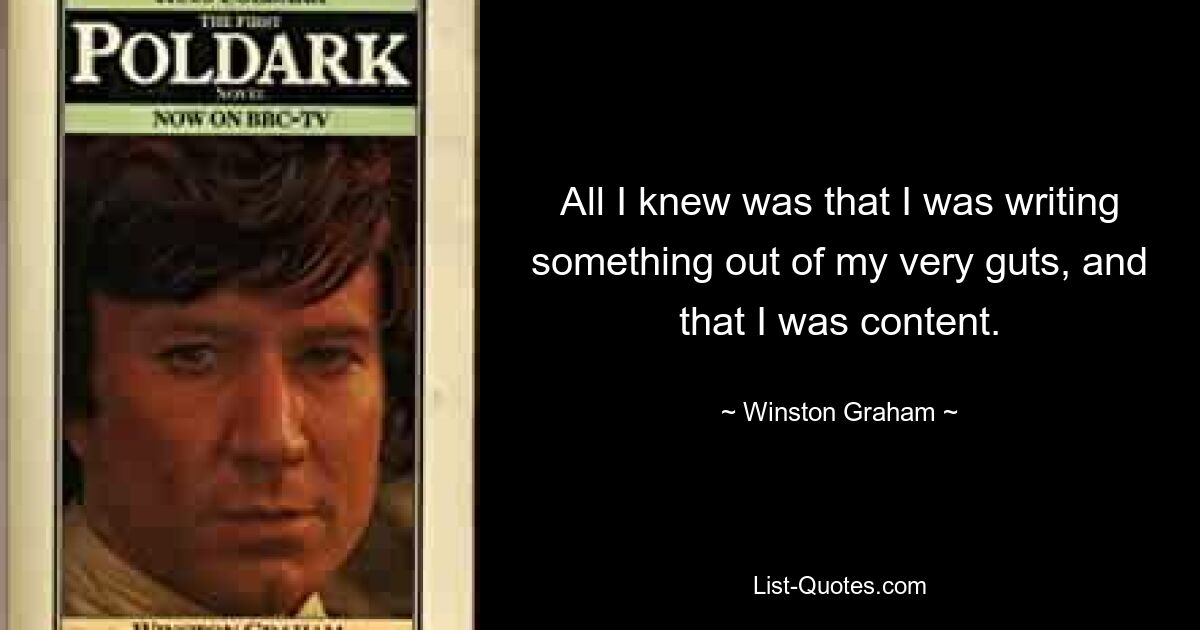 All I knew was that I was writing something out of my very guts, and that I was content. — © Winston Graham