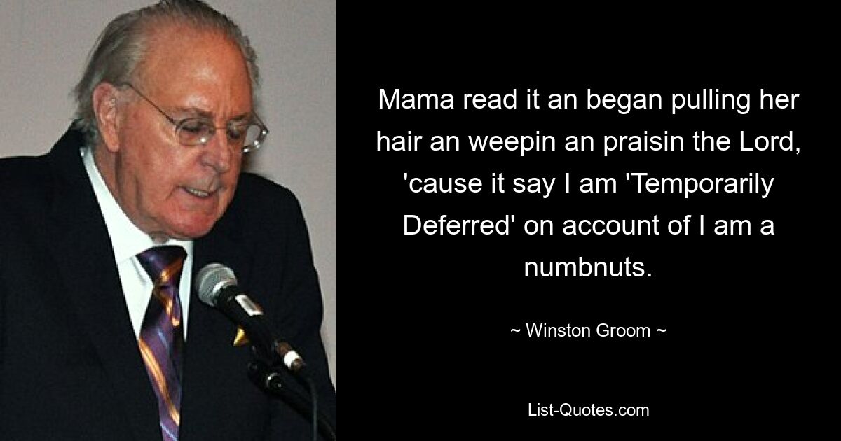 Mama read it an began pulling her hair an weepin an praisin the Lord, 'cause it say I am 'Temporarily Deferred' on account of I am a numbnuts. — © Winston Groom