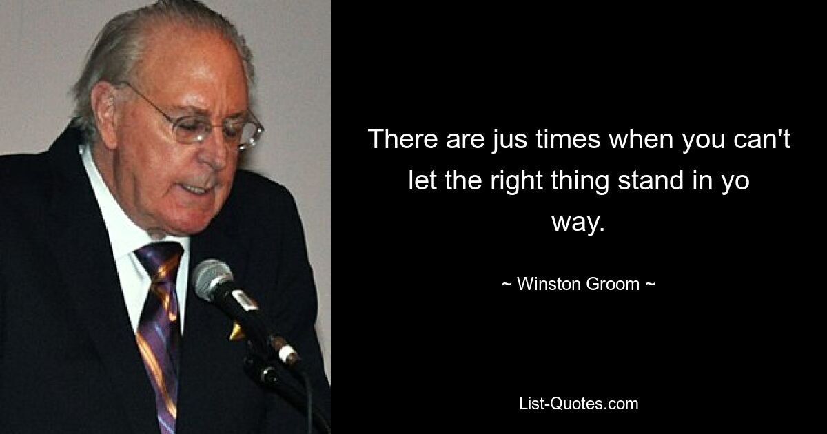 There are jus times when you can't let the right thing stand in yo way. — © Winston Groom