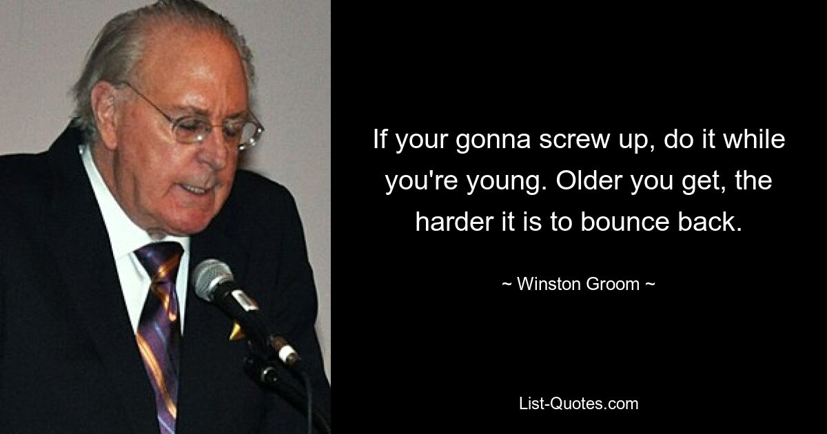 If your gonna screw up, do it while you're young. Older you get, the harder it is to bounce back. — © Winston Groom