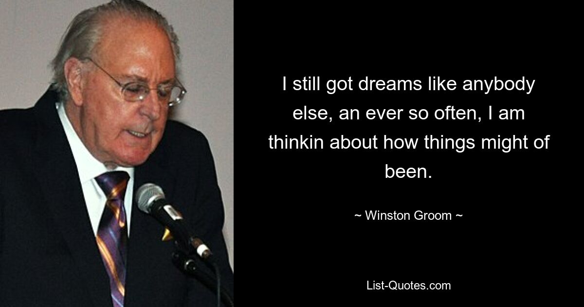 I still got dreams like anybody else, an ever so often, I am thinkin about how things might of been. — © Winston Groom