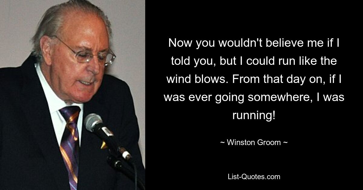 Now you wouldn't believe me if I told you, but I could run like the wind blows. From that day on, if I was ever going somewhere, I was running! — © Winston Groom