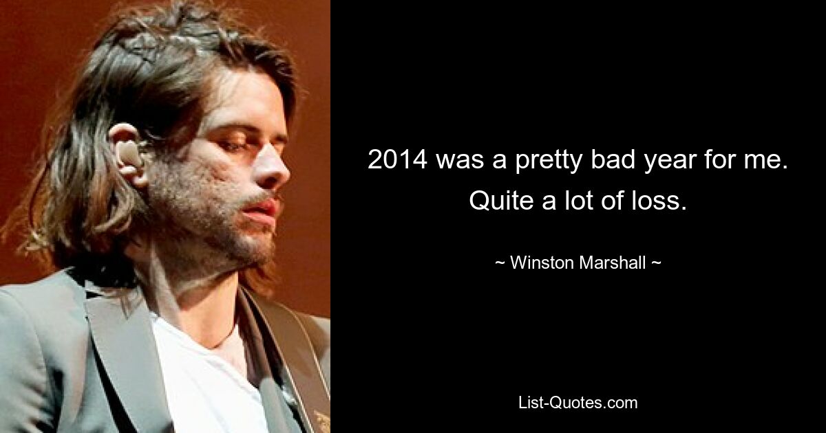 2014 was a pretty bad year for me. Quite a lot of loss. — © Winston Marshall