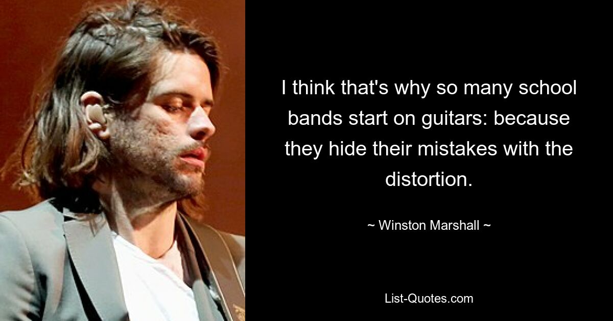 I think that's why so many school bands start on guitars: because they hide their mistakes with the distortion. — © Winston Marshall