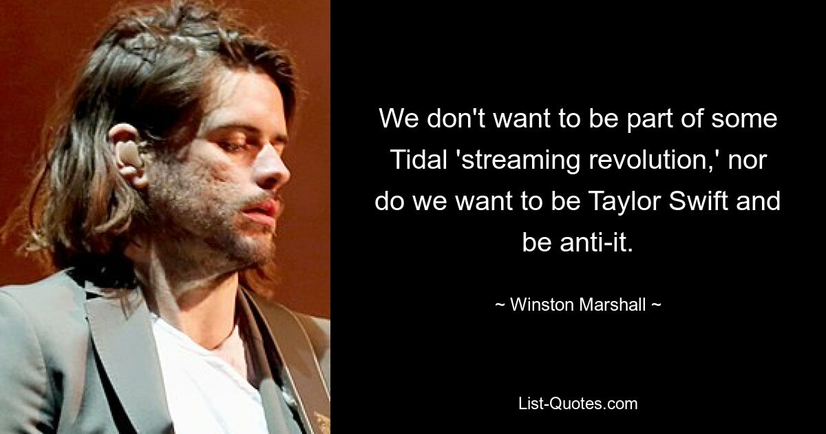 We don't want to be part of some Tidal 'streaming revolution,' nor do we want to be Taylor Swift and be anti-it. — © Winston Marshall