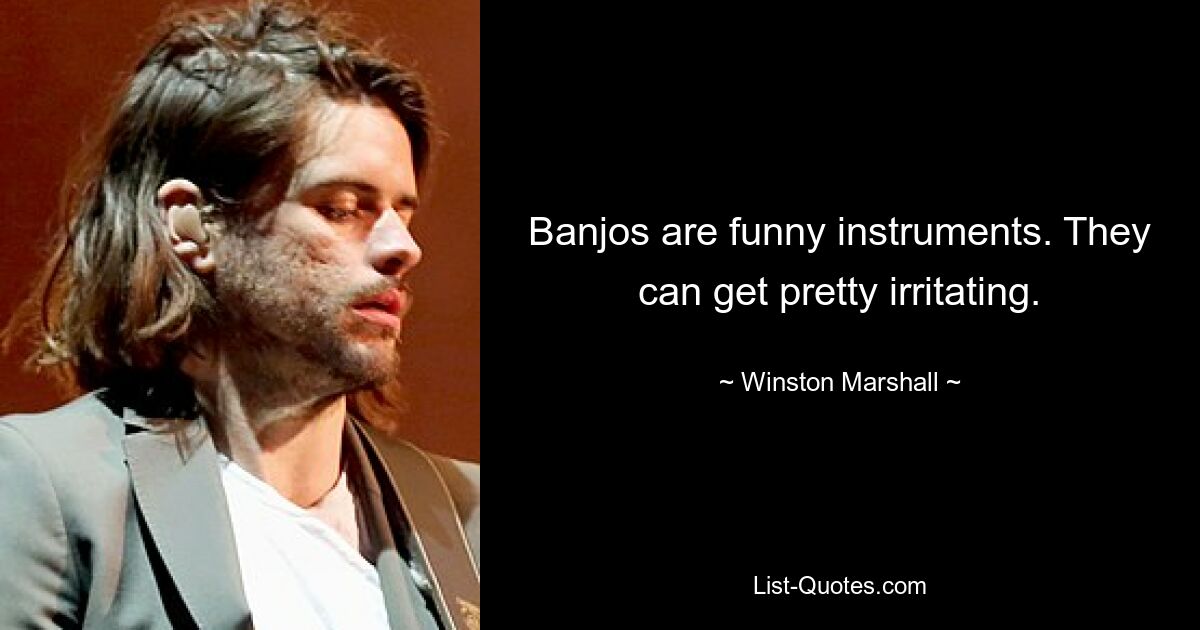 Banjos are funny instruments. They can get pretty irritating. — © Winston Marshall