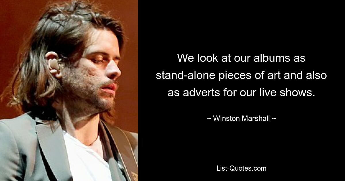 We look at our albums as stand-alone pieces of art and also as adverts for our live shows. — © Winston Marshall