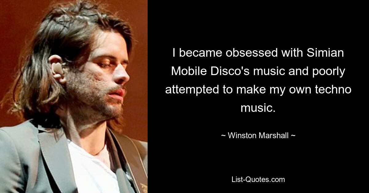 I became obsessed with Simian Mobile Disco's music and poorly attempted to make my own techno music. — © Winston Marshall