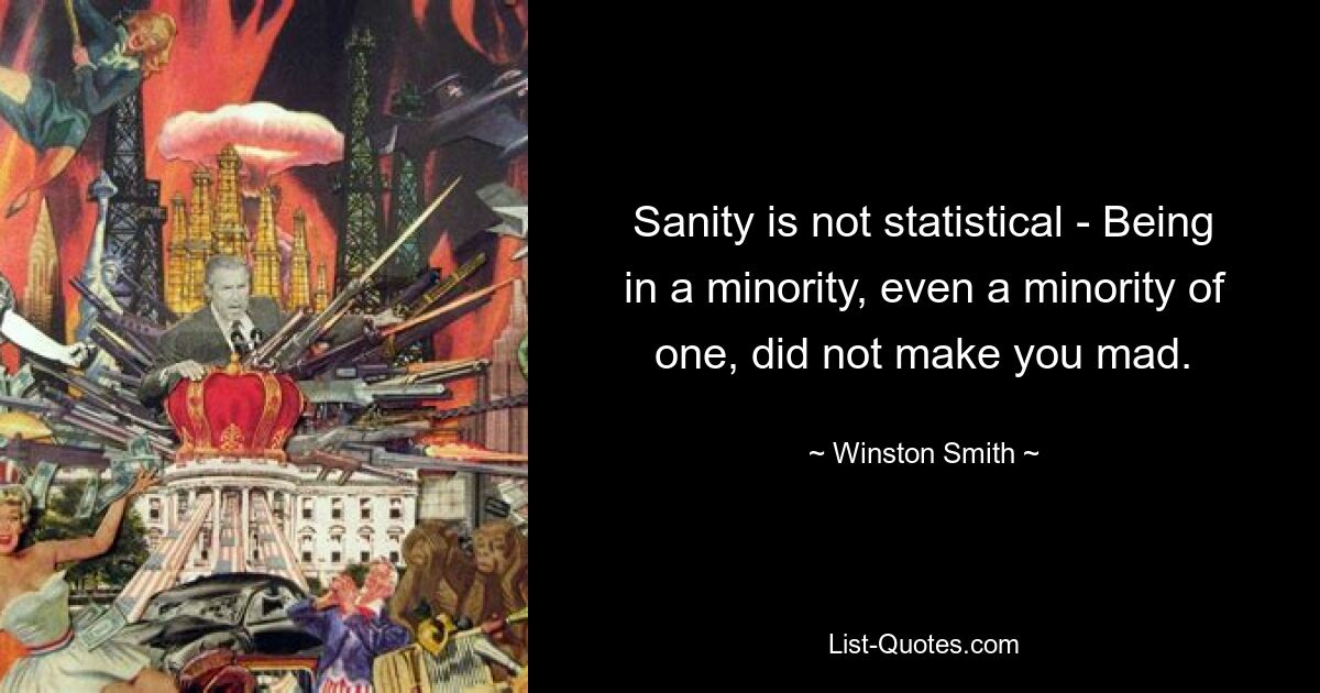 Sanity is not statistical - Being in a minority, even a minority of one, did not make you mad. — © Winston Smith