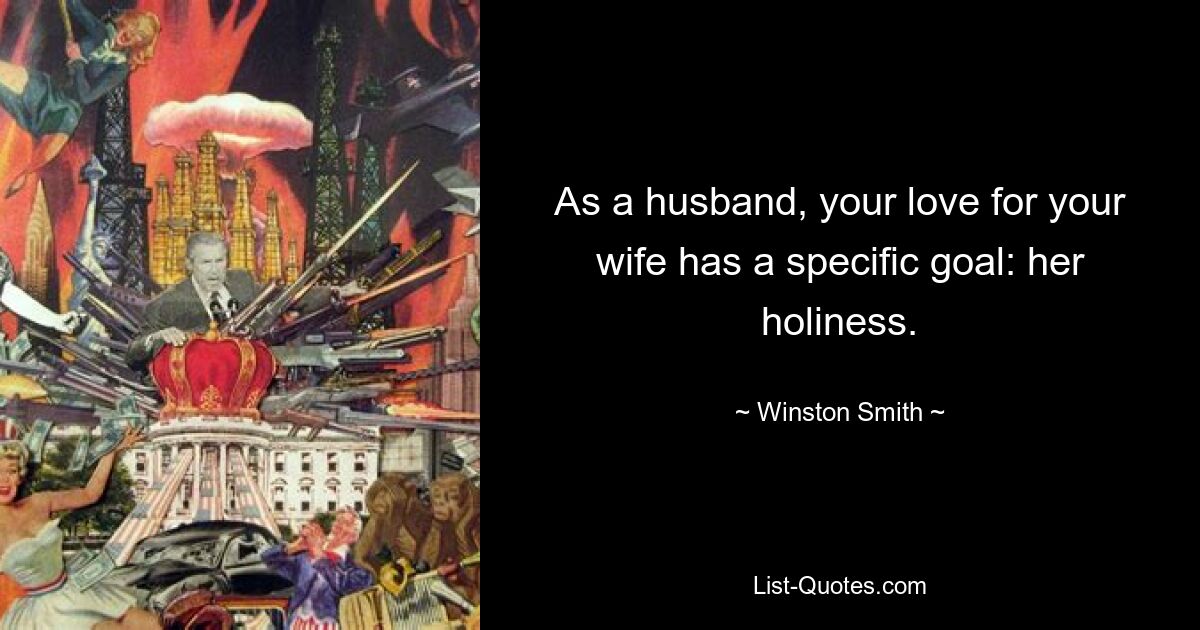 As a husband, your love for your wife has a specific goal: her holiness. — © Winston Smith