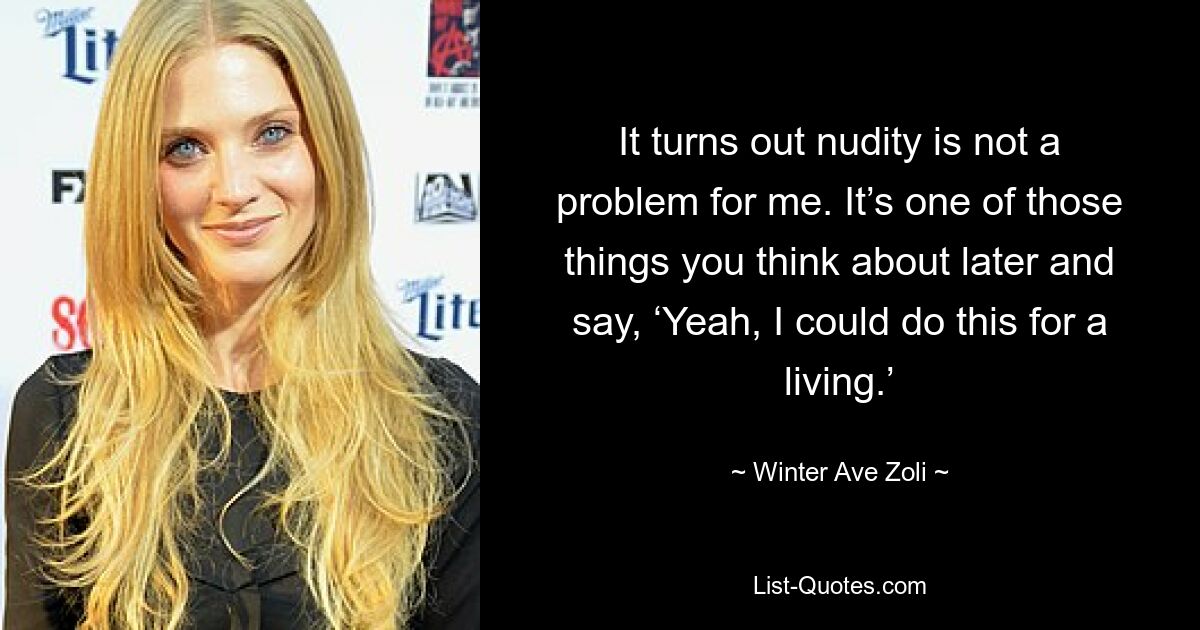 It turns out nudity is not a problem for me. It’s one of those things you think about later and say, ‘Yeah, I could do this for a living.’ — © Winter Ave Zoli