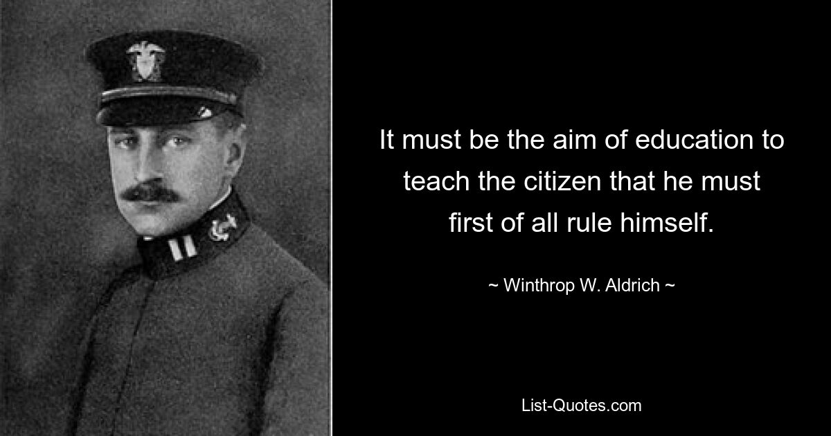 It must be the aim of education to teach the citizen that he must first of all rule himself. — © Winthrop W. Aldrich