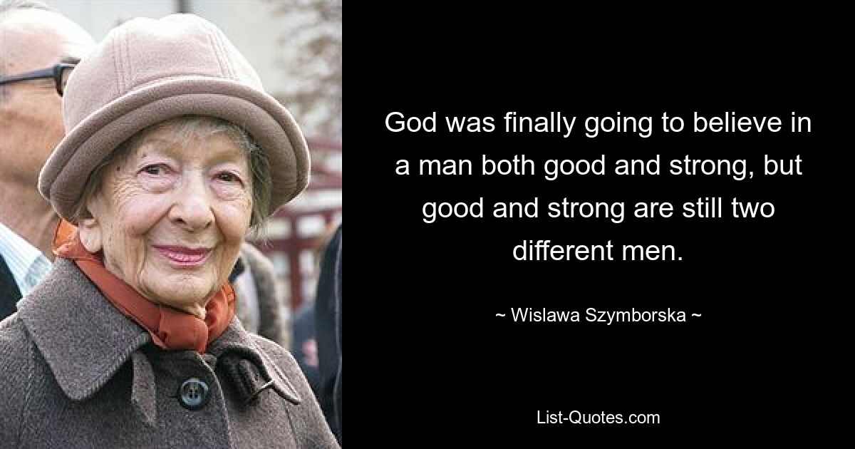 God was finally going to believe in a man both good and strong, but good and strong are still two different men. — © Wislawa Szymborska