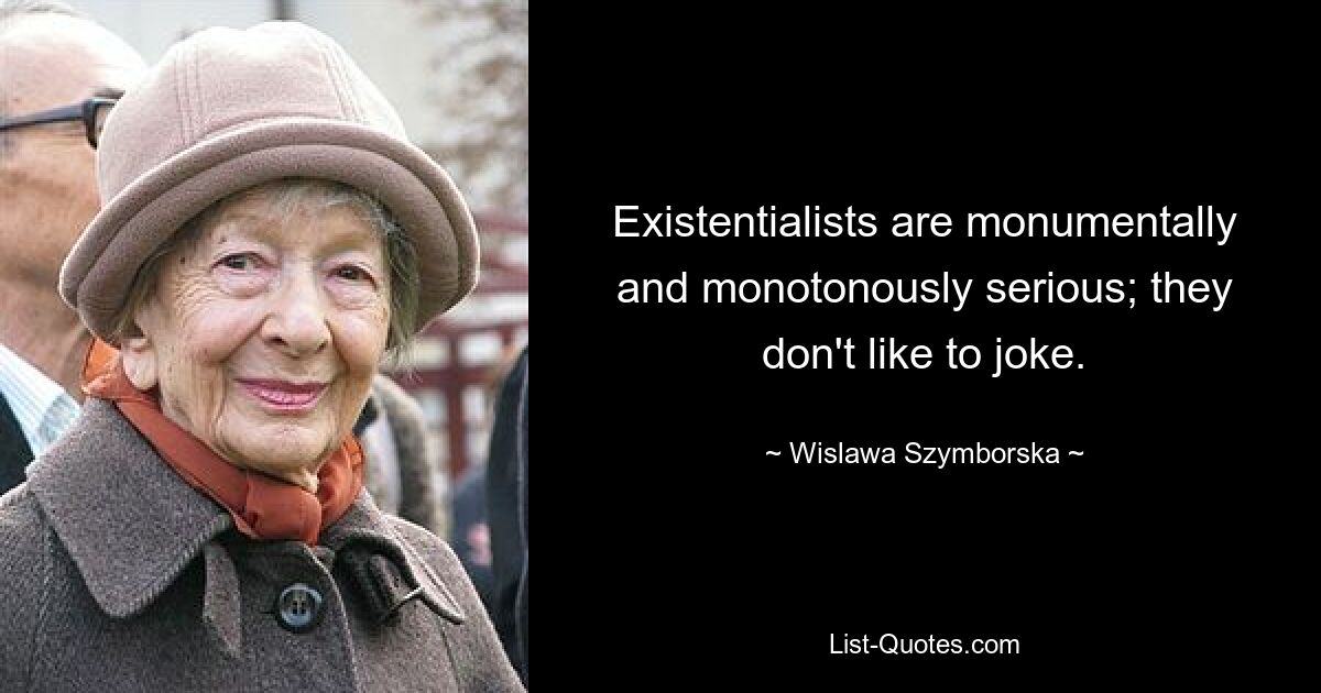 Existentialists are monumentally and monotonously serious; they don't like to joke. — © Wislawa Szymborska