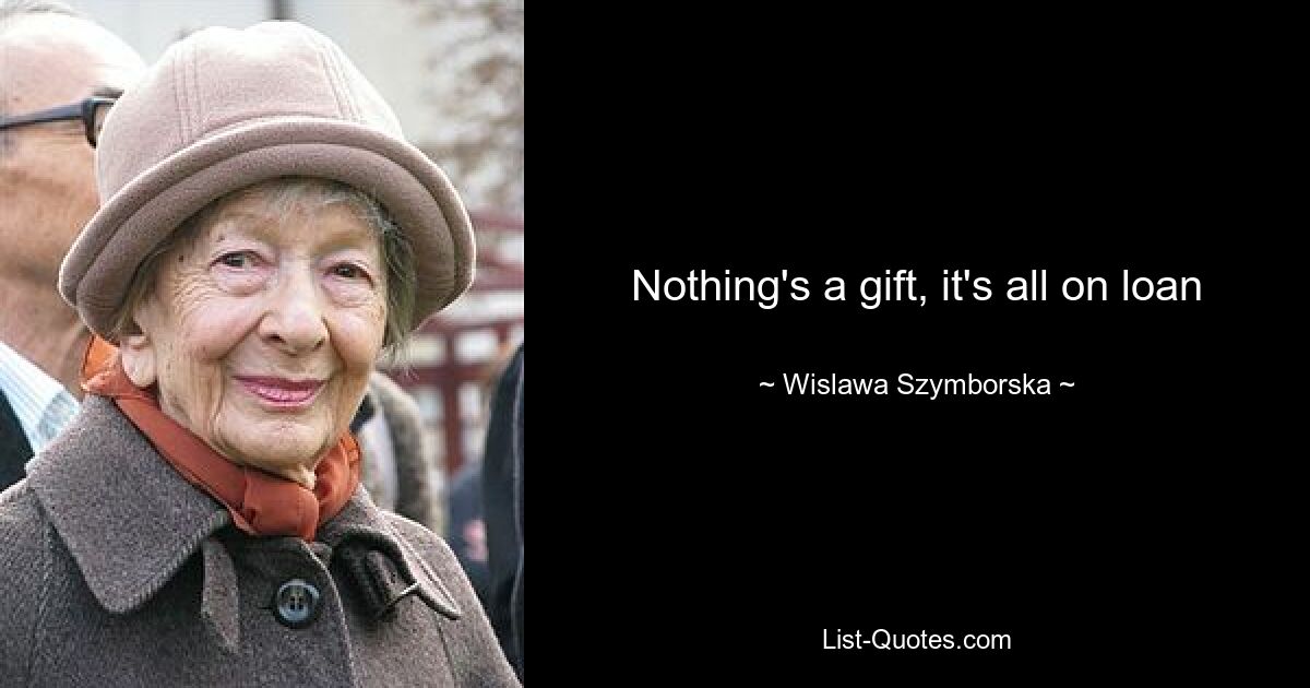 Nothing's a gift, it's all on loan — © Wislawa Szymborska