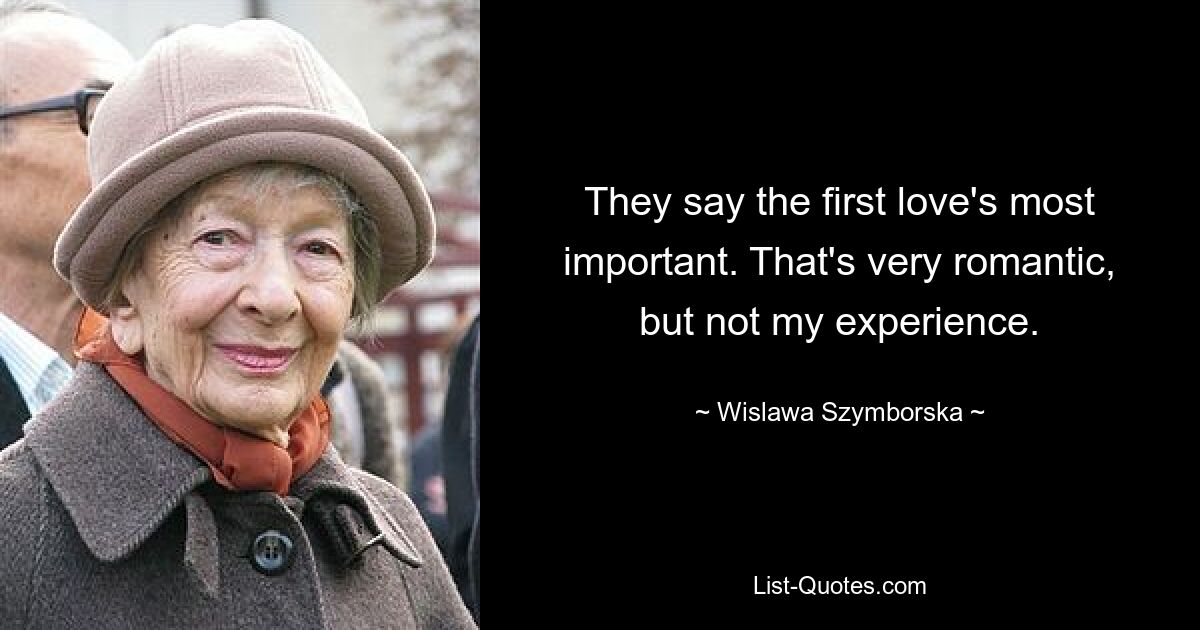 They say the first love's most important. That's very romantic, but not my experience. — © Wislawa Szymborska