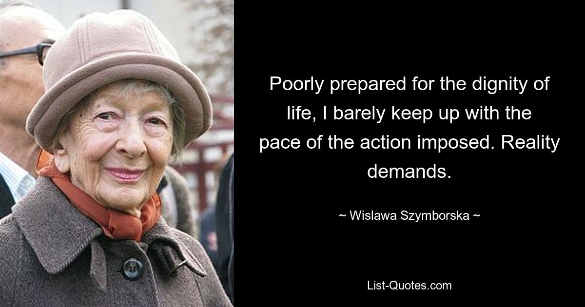 Poorly prepared for the dignity of life, I barely keep up with the pace of the action imposed. Reality demands. — © Wislawa Szymborska