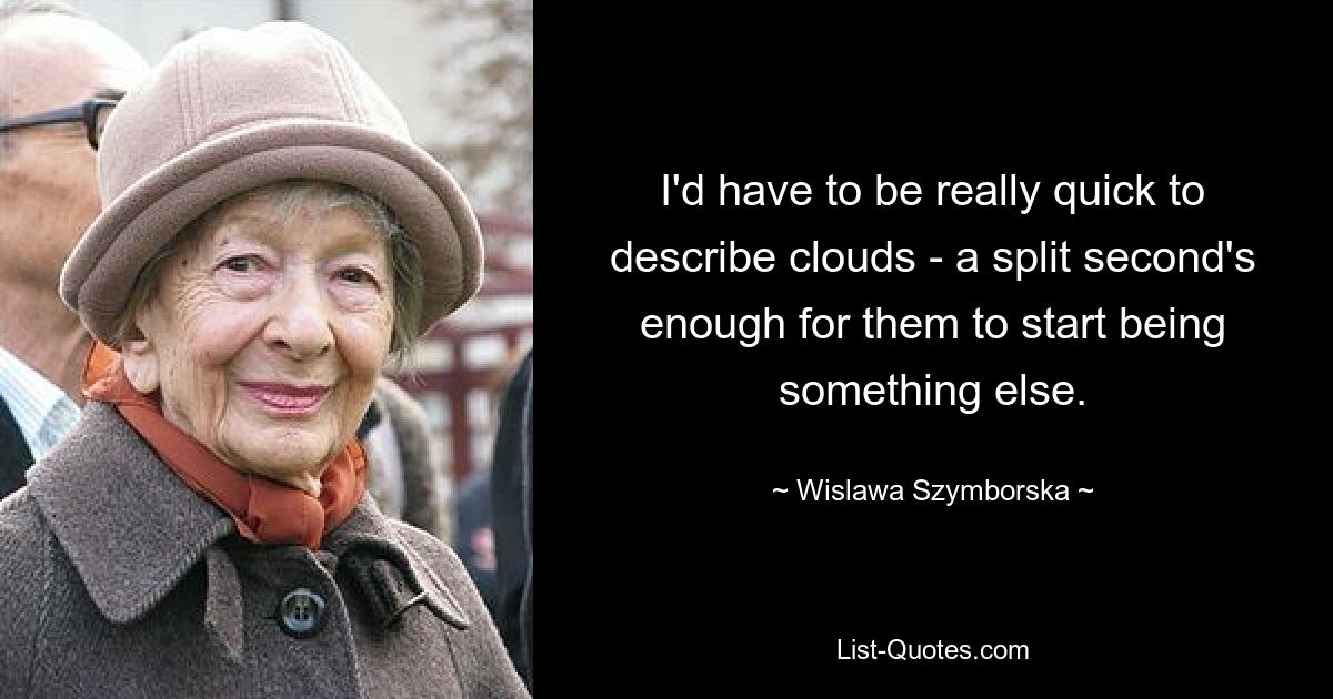 I'd have to be really quick to describe clouds - a split second's enough for them to start being something else. — © Wislawa Szymborska