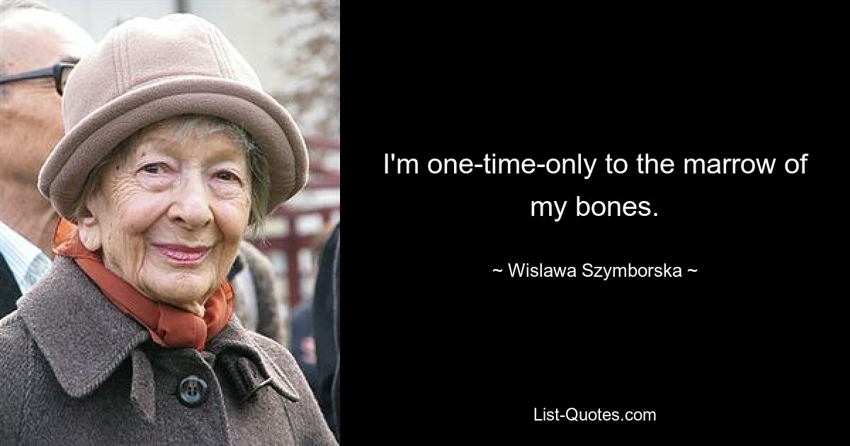 I'm one-time-only to the marrow of my bones. — © Wislawa Szymborska