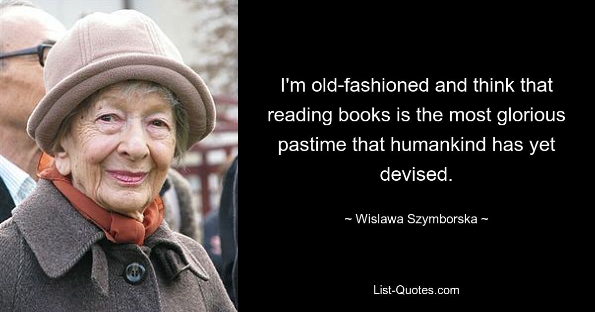 I'm old-fashioned and think that reading books is the most glorious pastime that humankind has yet devised. — © Wislawa Szymborska