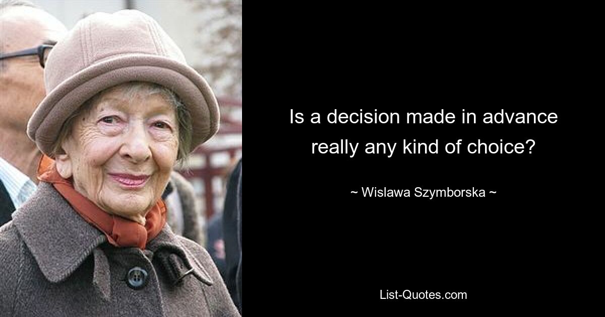 Is a decision made in advance really any kind of choice? — © Wislawa Szymborska