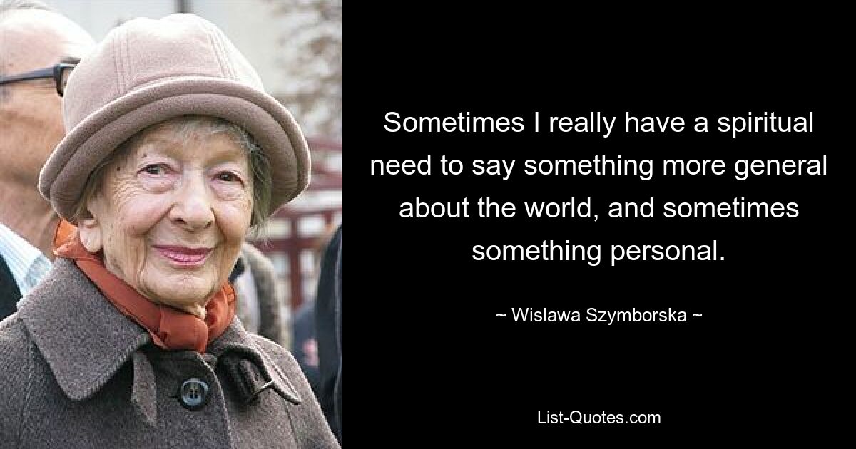 Sometimes I really have a spiritual need to say something more general about the world, and sometimes something personal. — © Wislawa Szymborska