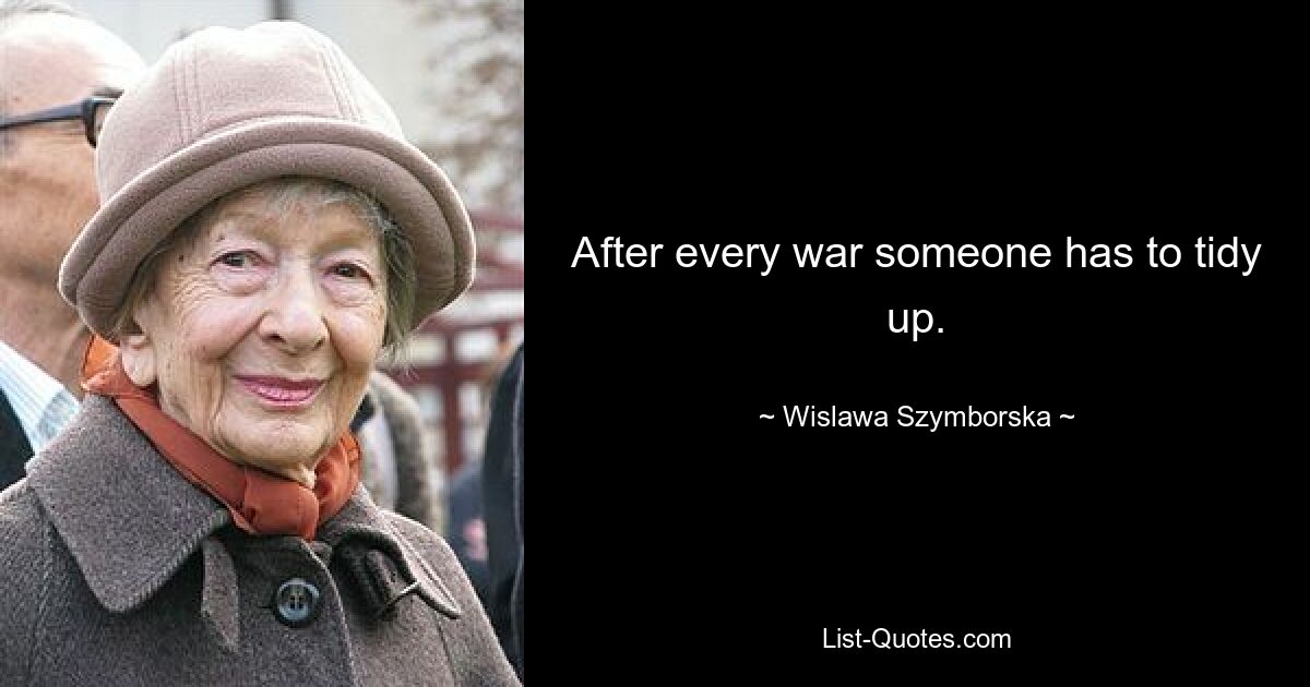 After every war someone has to tidy up. — © Wislawa Szymborska