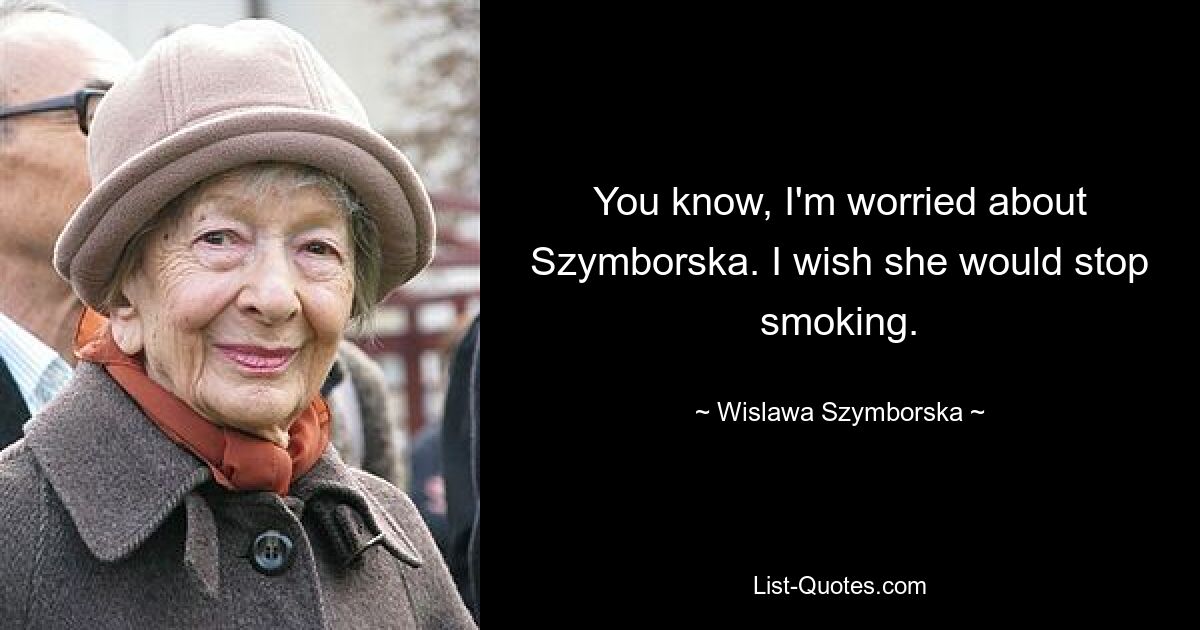 You know, I'm worried about Szymborska. I wish she would stop smoking. — © Wislawa Szymborska