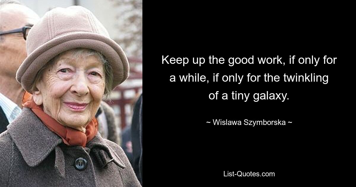 Keep up the good work, if only for a while, if only for the twinkling of a tiny galaxy. — © Wislawa Szymborska