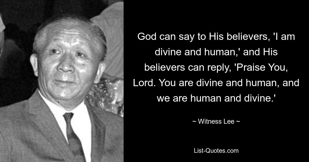 God can say to His believers, 'I am divine and human,' and His believers can reply, 'Praise You, Lord. You are divine and human, and we are human and divine.' — © Witness Lee