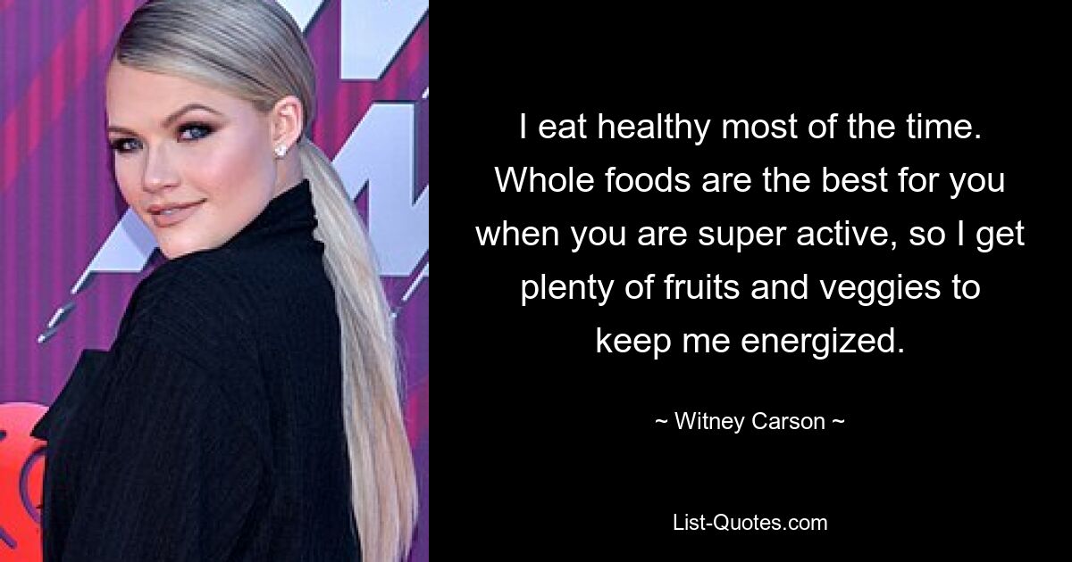 I eat healthy most of the time. Whole foods are the best for you when you are super active, so I get plenty of fruits and veggies to keep me energized. — © Witney Carson