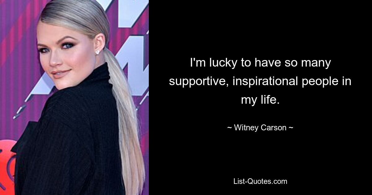 I'm lucky to have so many supportive, inspirational people in my life. — © Witney Carson