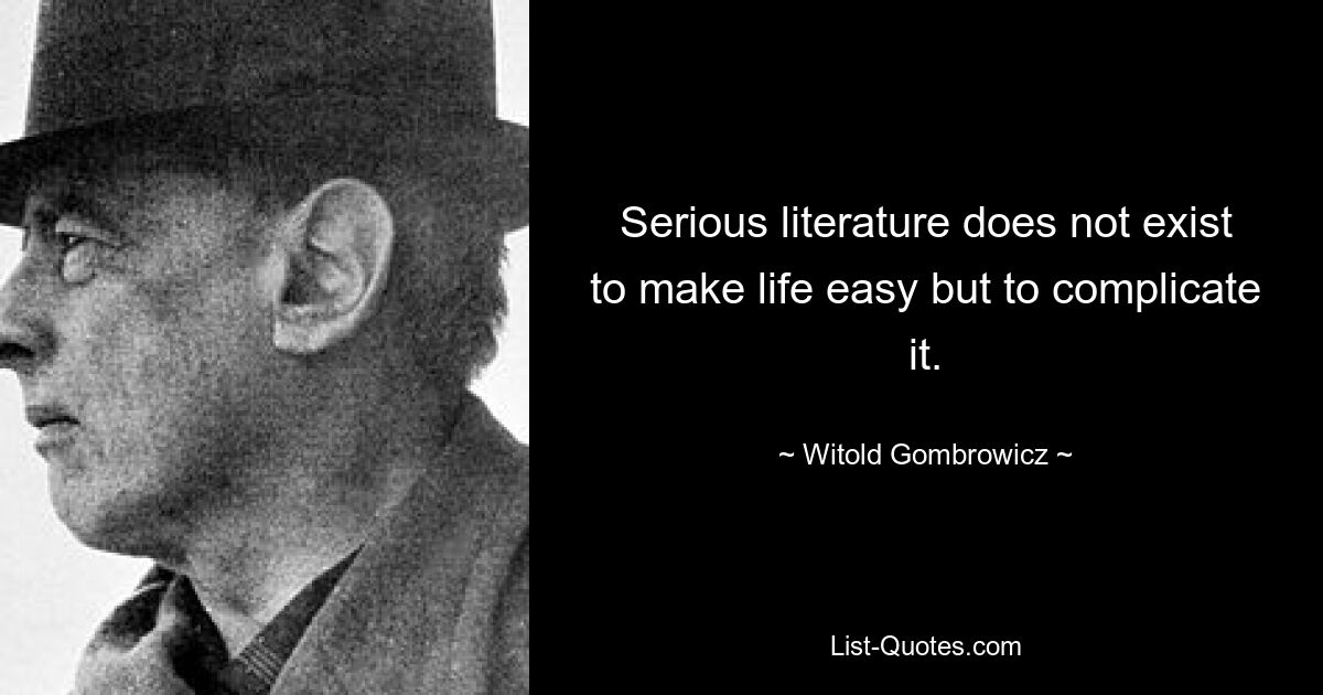 Serious literature does not exist to make life easy but to complicate it. — © Witold Gombrowicz