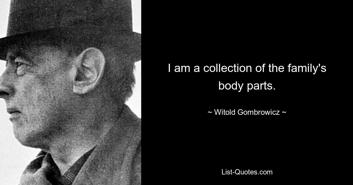 I am a collection of the family's body parts. — © Witold Gombrowicz