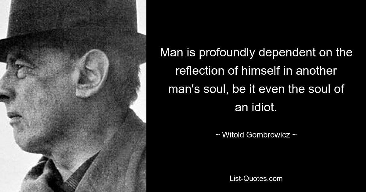 Man is profoundly dependent on the reflection of himself in another man's soul, be it even the soul of an idiot. — © Witold Gombrowicz