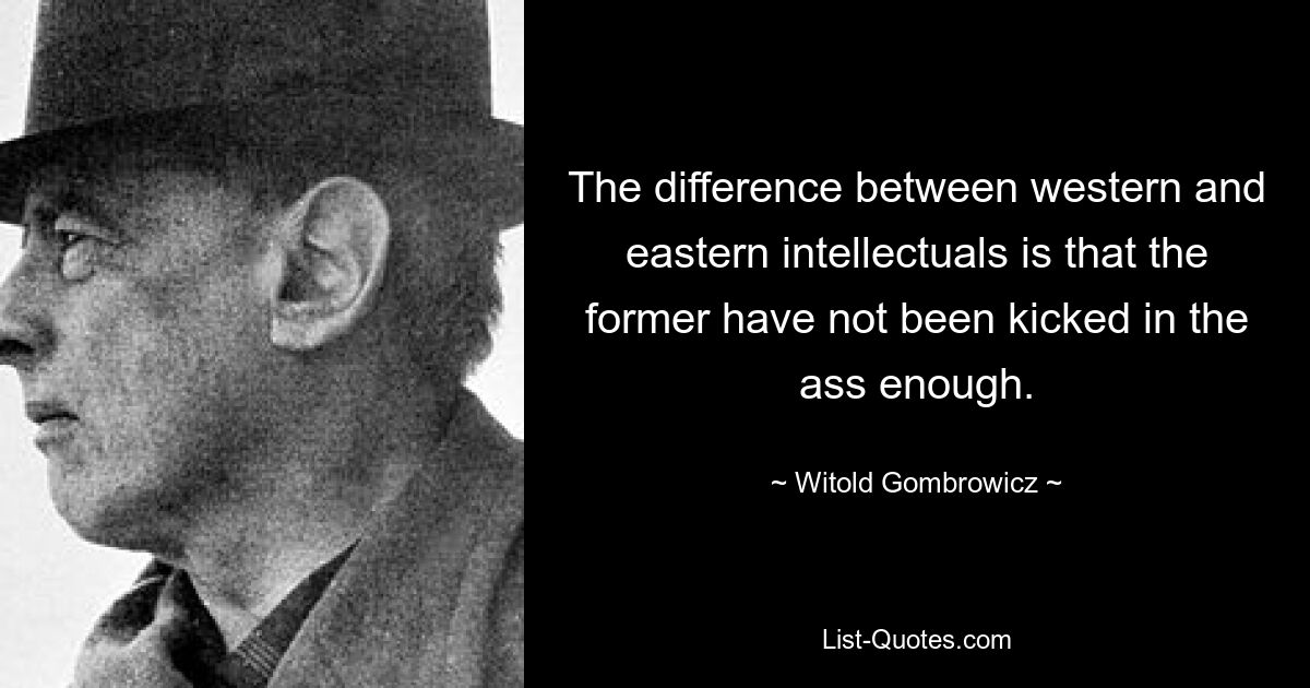 The difference between western and eastern intellectuals is that the former have not been kicked in the ass enough. — © Witold Gombrowicz