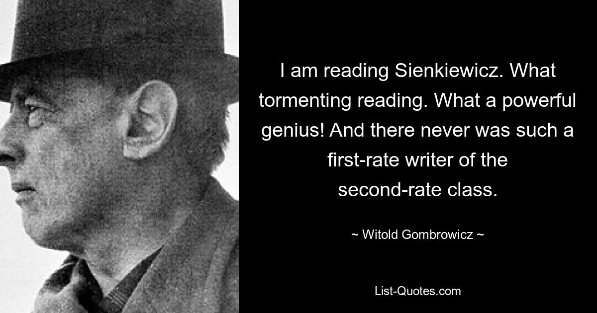 I am reading Sienkiewicz. What tormenting reading. What a powerful genius! And there never was such a first-rate writer of the second-rate class. — © Witold Gombrowicz