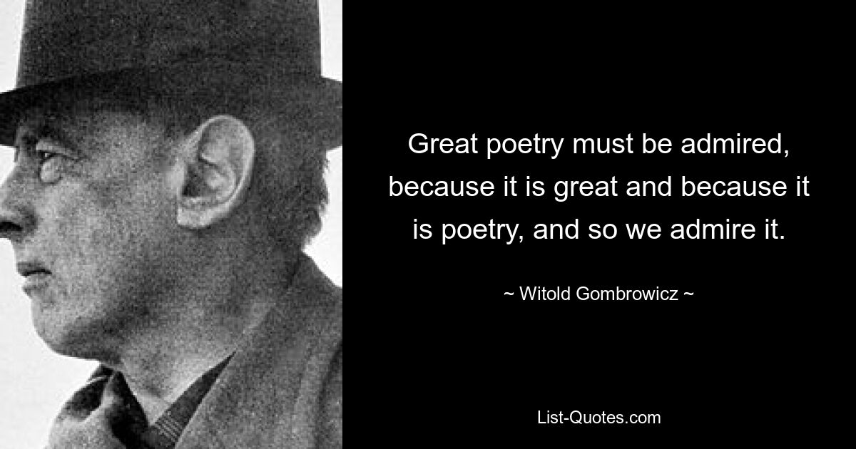 Great poetry must be admired, because it is great and because it is poetry, and so we admire it. — © Witold Gombrowicz