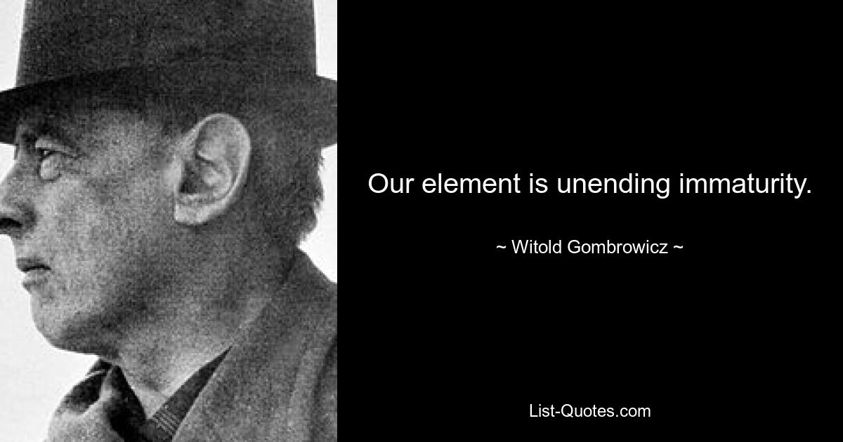 Our element is unending immaturity. — © Witold Gombrowicz